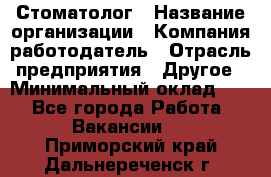 Стоматолог › Название организации ­ Компания-работодатель › Отрасль предприятия ­ Другое › Минимальный оклад ­ 1 - Все города Работа » Вакансии   . Приморский край,Дальнереченск г.